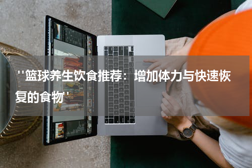  "篮球养生饮食推荐：增加体力与快速恢复的食物"