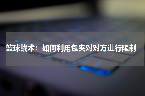  篮球战术：如何利用包夹对对方进行限制
