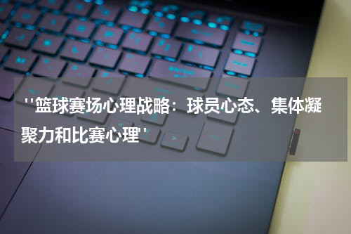  "篮球赛场心理战略：球员心态、集体凝聚力和比赛心理"