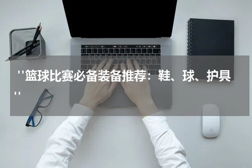  "篮球比赛必备装备推荐：鞋、球、护具"