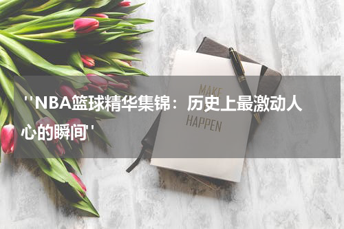  "NBA篮球精华集锦：历史上最激动人心的瞬间"