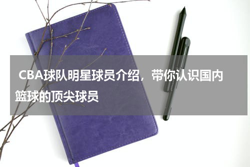  CBA球队明星球员介绍，带你认识国内篮球的顶尖球员