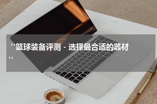  "篮球装备评测 - 选择最合适的器材"