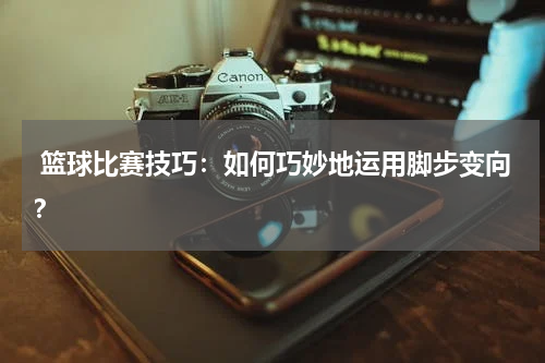  篮球比赛技巧：如何巧妙地运用脚步变向？
