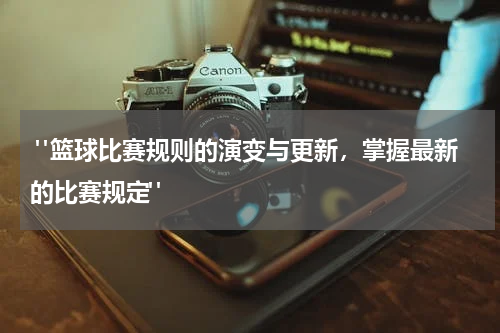  "篮球比赛规则的演变与更新，掌握最新的比赛规定"