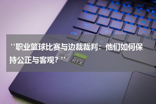  "职业篮球比赛与边裁裁判：他们如何保持公正与客观？"