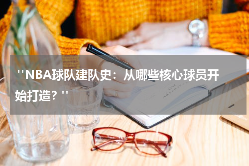  "NBA球队建队史：从哪些核心球员开始打造？"