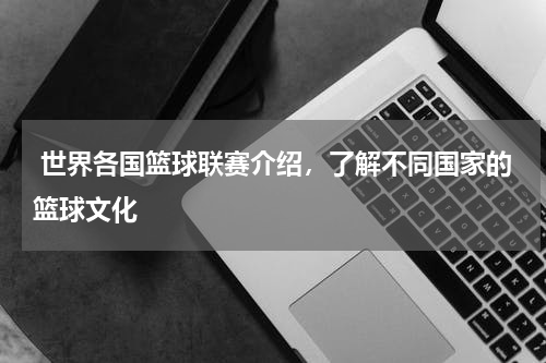  世界各国篮球联赛介绍，了解不同国家的篮球文化