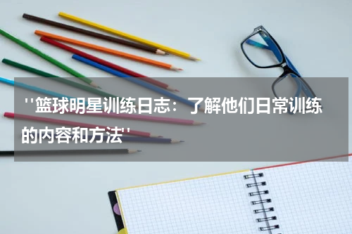 "篮球明星训练日志：了解他们日常训练的内容和方法"