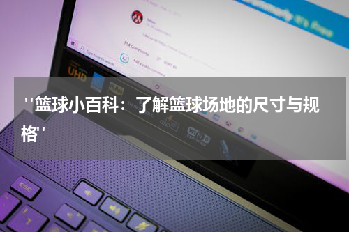  "篮球小百科：了解篮球场地的尺寸与规格"