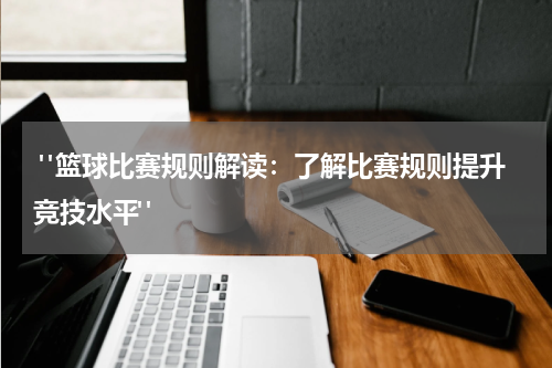  "篮球比赛规则解读：了解比赛规则提升竞技水平"