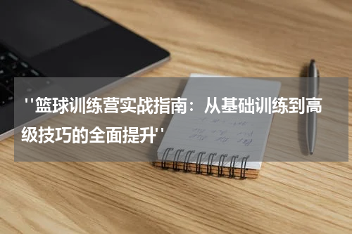 "篮球训练营实战指南：从基础训练到高级技巧的全面提升"