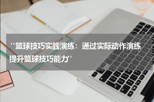  "篮球技巧实践演练：通过实际动作演练提升篮球技巧能力"