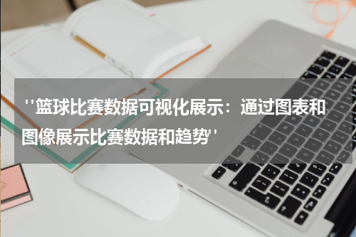  "篮球比赛数据可视化展示：通过图表和图像展示比赛数据和趋势"