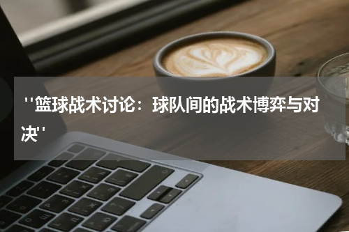  "篮球战术讨论：球队间的战术博弈与对决"