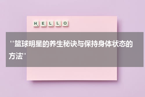  "篮球明星的养生秘诀与保持身体状态的方法"