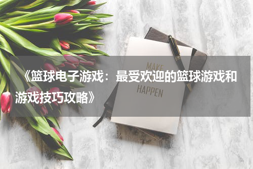  《篮球电子游戏：最受欢迎的篮球游戏和游戏技巧攻略》