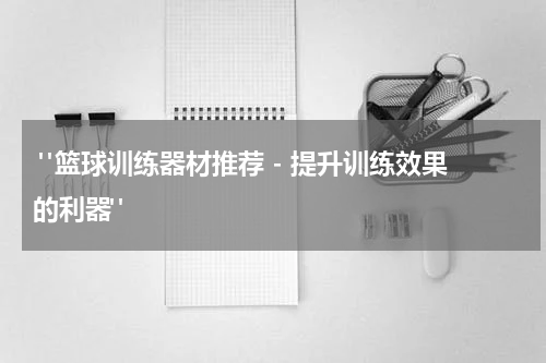  "篮球训练器材推荐 - 提升训练效果的利器"