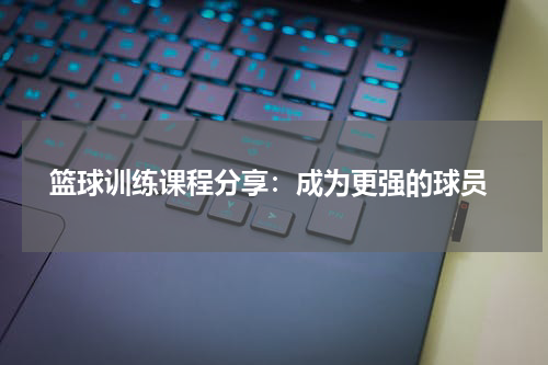  篮球训练课程分享：成为更强的球员