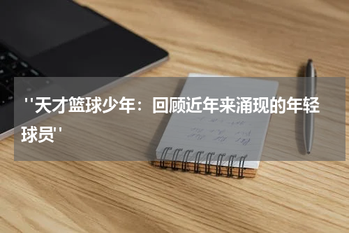  "天才篮球少年：回顾近年来涌现的年轻球员"