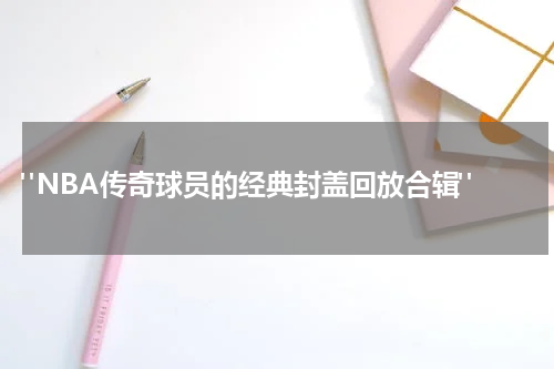  "NBA传奇球员的经典封盖回放合辑"