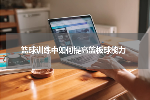  篮球训练中如何提高篮板球能力