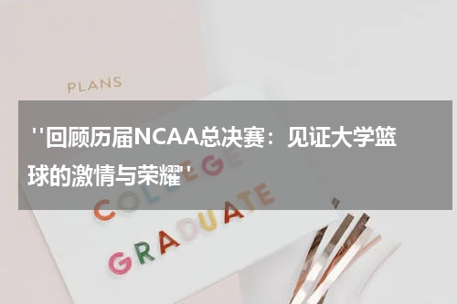  "回顾历届NCAA总决赛：见证大学篮球的激情与荣耀"
