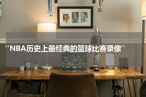  "NBA历史上最经典的篮球比赛录像"