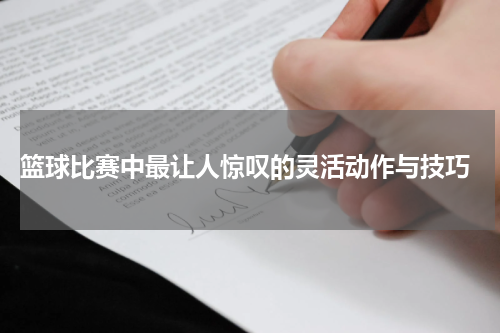  篮球比赛中最让人惊叹的灵活动作与技巧