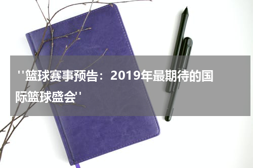  "篮球赛事预告：2019年最期待的国际篮球盛会"