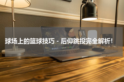  球场上的篮球技巧－后仰跳投完全解析！