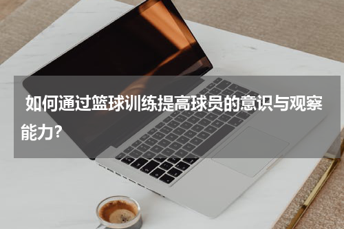  如何通过篮球训练提高球员的意识与观察能力？