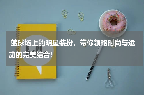  篮球场上的明星装扮，带你领略时尚与运动的完美结合！