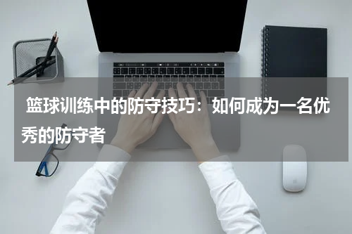  篮球训练中的防守技巧：如何成为一名优秀的防守者