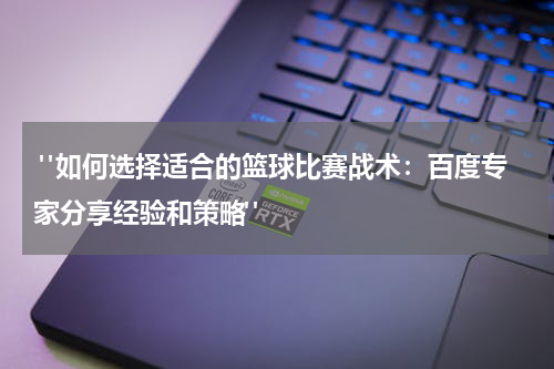 "如何选择适合的篮球比赛战术：百度专家分享经验和策略"