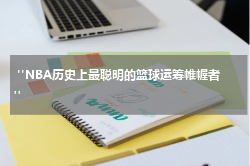  "NBA历史上最聪明的篮球运筹帷幄者"