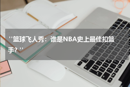 "篮球飞人秀：谁是NBA史上最佳扣篮手？"