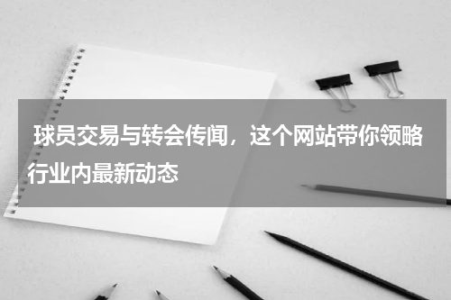  球员交易与转会传闻，这个网站带你领略行业内最新动态
