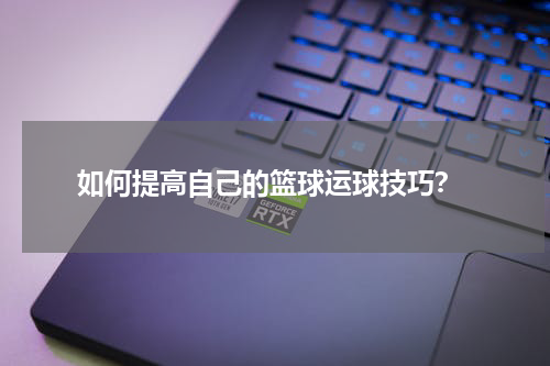  如何提高自己的篮球运球技巧？