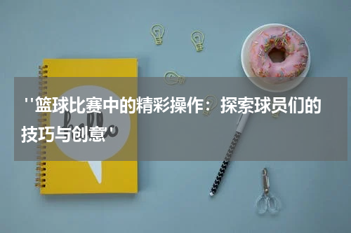  "篮球比赛中的精彩操作：探索球员们的技巧与创意"