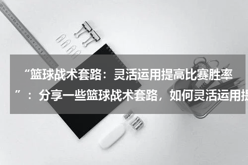  “篮球战术套路：灵活运用提高比赛胜率”：分享一些篮球战术套路，如何灵活运用提高比赛胜率