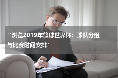  "浏览2019年篮球世界杯：球队分组与比赛时间安排"