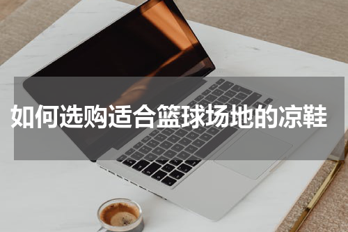  如何选购适合篮球场地的凉鞋