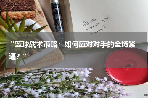  "篮球战术策略：如何应对对手的全场紧逼？"