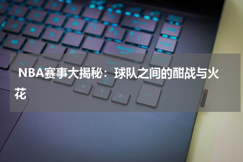  NBA赛事大揭秘：球队之间的酣战与火花
