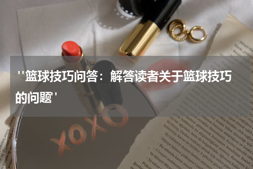  "篮球技巧问答：解答读者关于篮球技巧的问题"