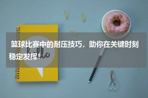  篮球比赛中的耐压技巧，助你在关键时刻稳定发挥！