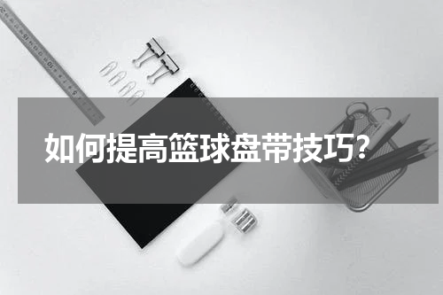  如何提高篮球盘带技巧？