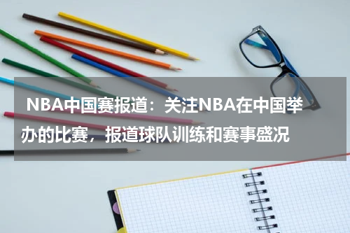  NBA中国赛报道：关注NBA在中国举办的比赛，报道球队训练和赛事盛况