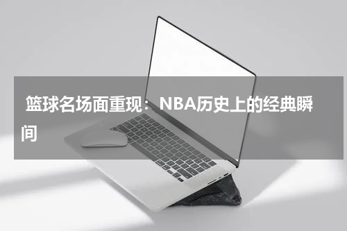  篮球名场面重现：NBA历史上的经典瞬间